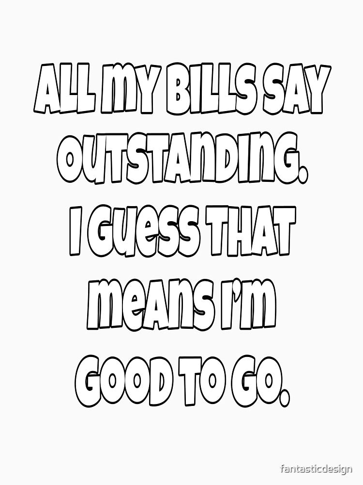 Funny Sarcastic Humor All My Bills Say Outstanding. I Guess That Means I’m Good To Go. by fantasticdesign