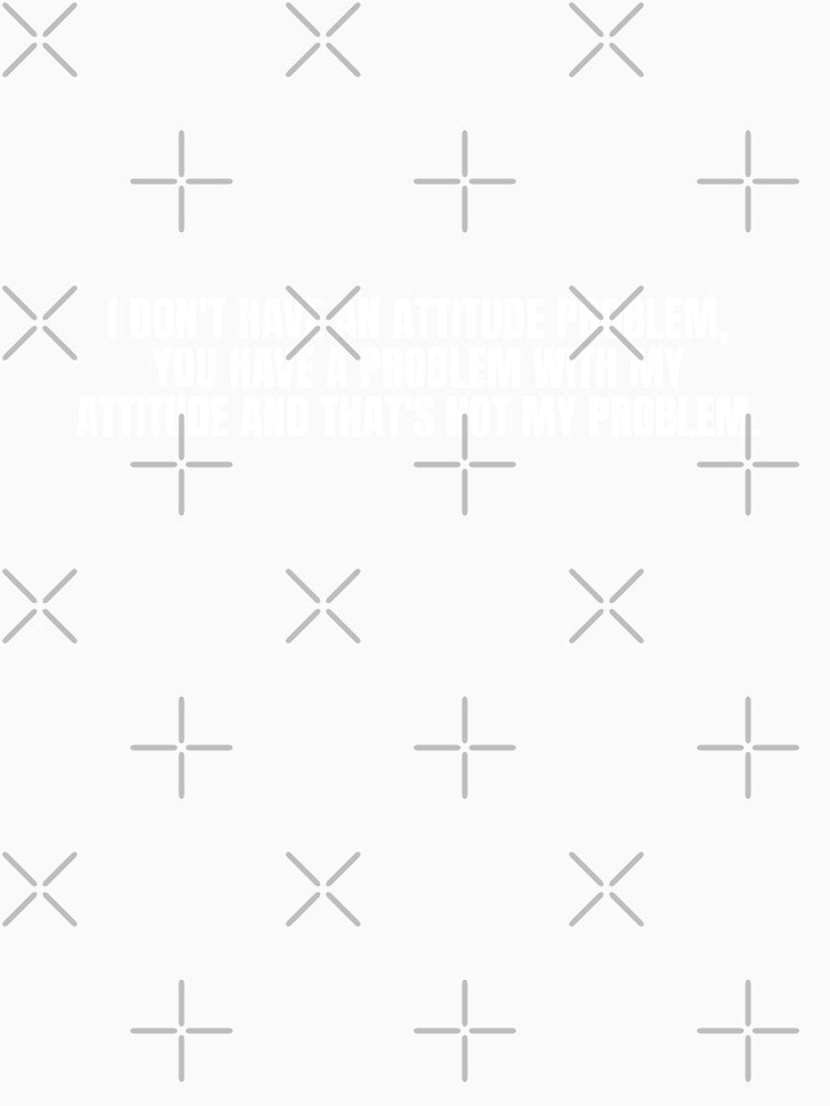 I DON'T HAVE AN ATTITUDE PROBLEM, YOU HAVE A PROBLEM WITH MY ATTITUDE AND THAT'S NOT MY PROBLEM by Dondonmart