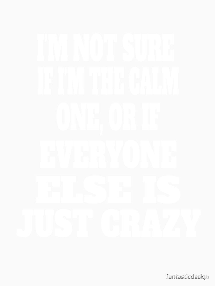 Funny Sarcastic Humor I'm Not Sure If I'm The Calm One, Or If Everyone Else Is Just Crazy by fantasticdesign