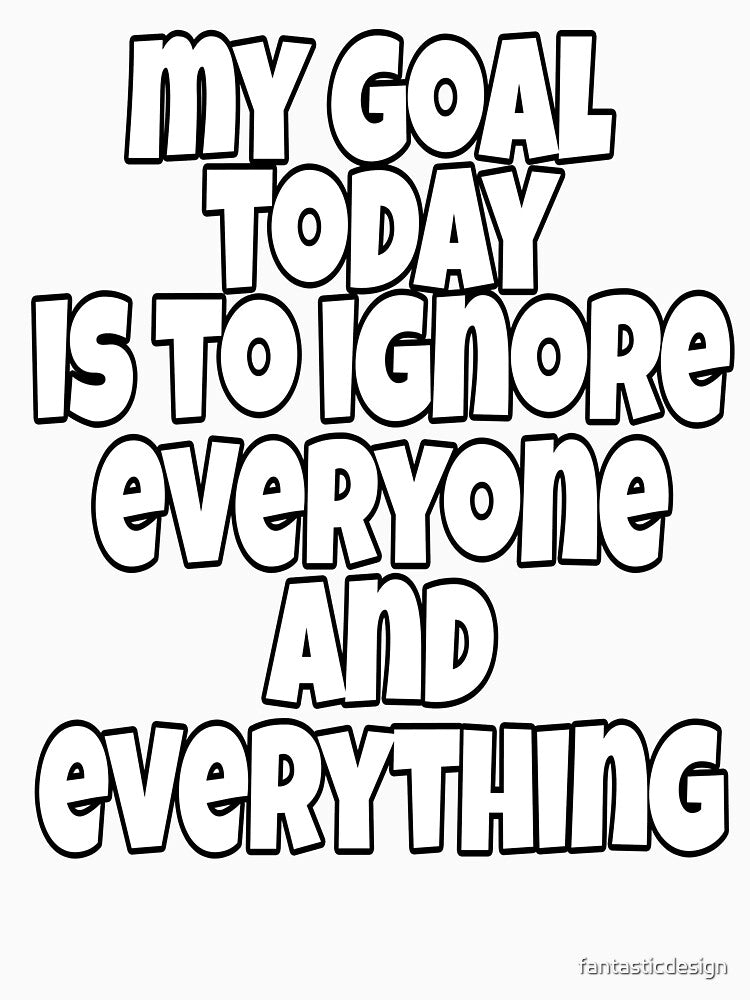 Funny Sarcastic Humor My Goal Today Is To Ignore Everyone And Everything by fantasticdesign