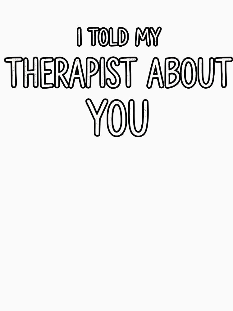 I TOLD MY THERAPIST ABOUT YOU by kittyonmyofoot Unisex , , , Long Sleeve Tee