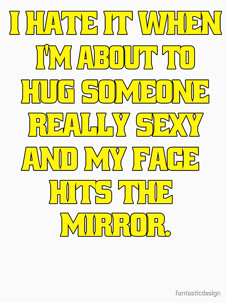 Funny Sarcastic Humor I Hate When I’m About To Hug Someone Really Sexy And My Face Hits The Mirror. by fantasticdesign