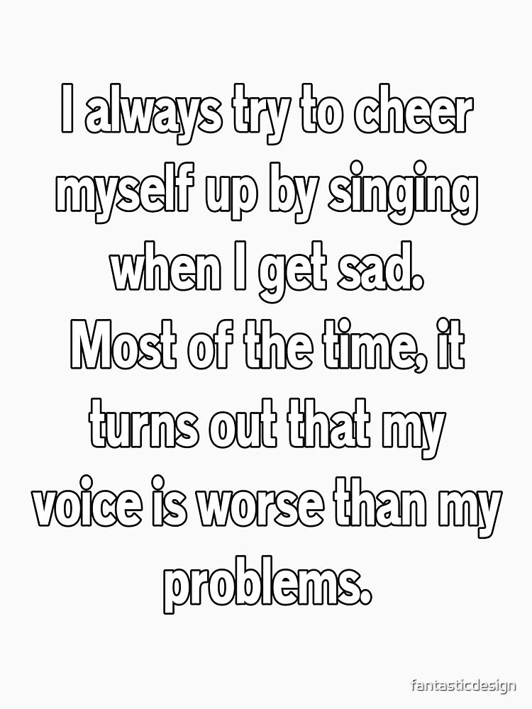 Funny Sarcastic Humor I Always Try To Cheer Myself Up By Singing by fantasticdesign Unisex , , , Long Sleeve Tee