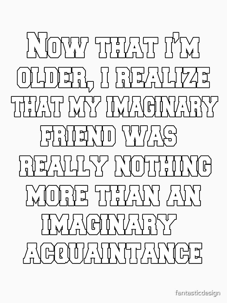 Funny Sarcastic Humor Now That I'm Older, I Realize That My Imaginary Friend by fantasticdesign