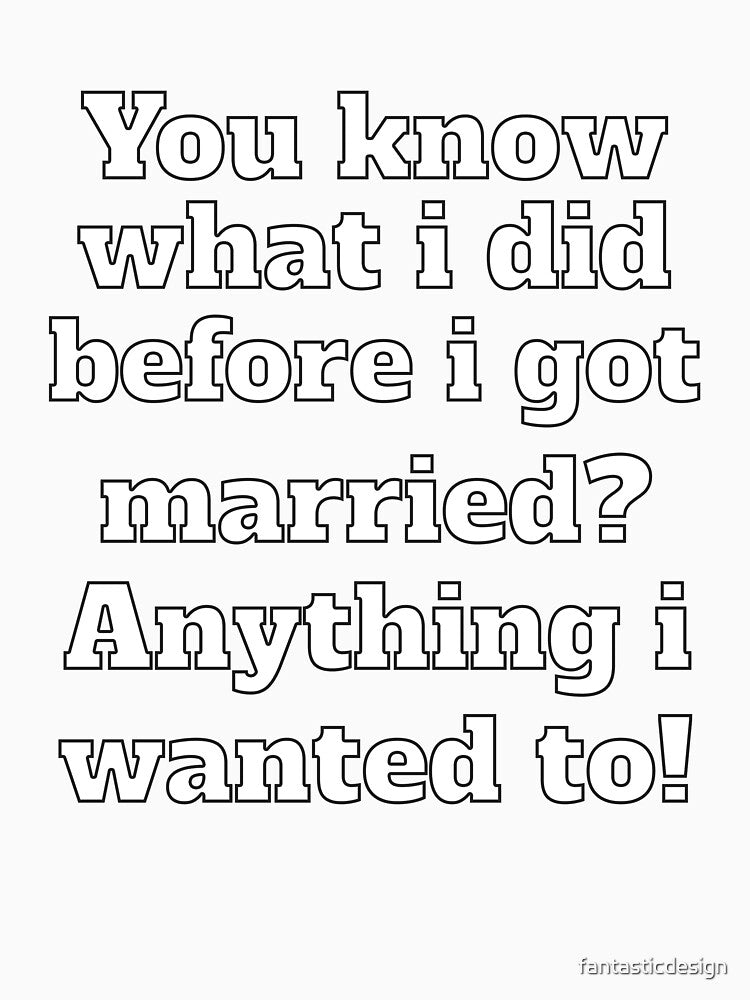 Funny Sarcastic Humor You Know What I Did Before I Got Married? by fantasticdesign Unisex , , , Long Sleeve Tee