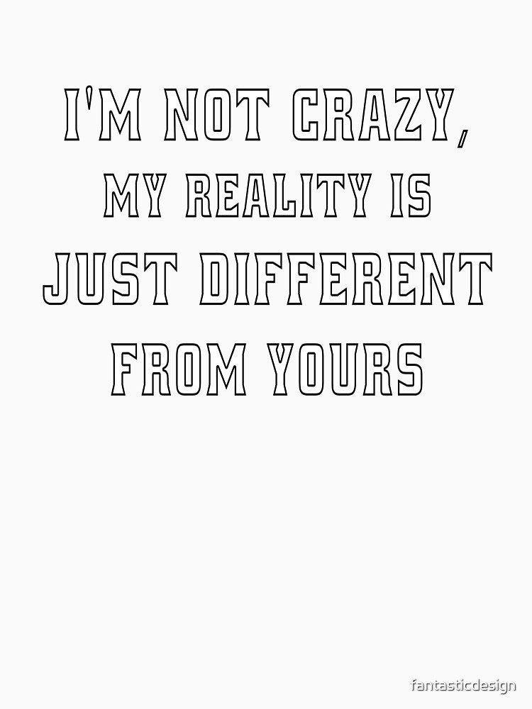 Funny Sarcastic Humor I'm Not Crazy, My Reality Is Just Different From Yours by fantasticdesign