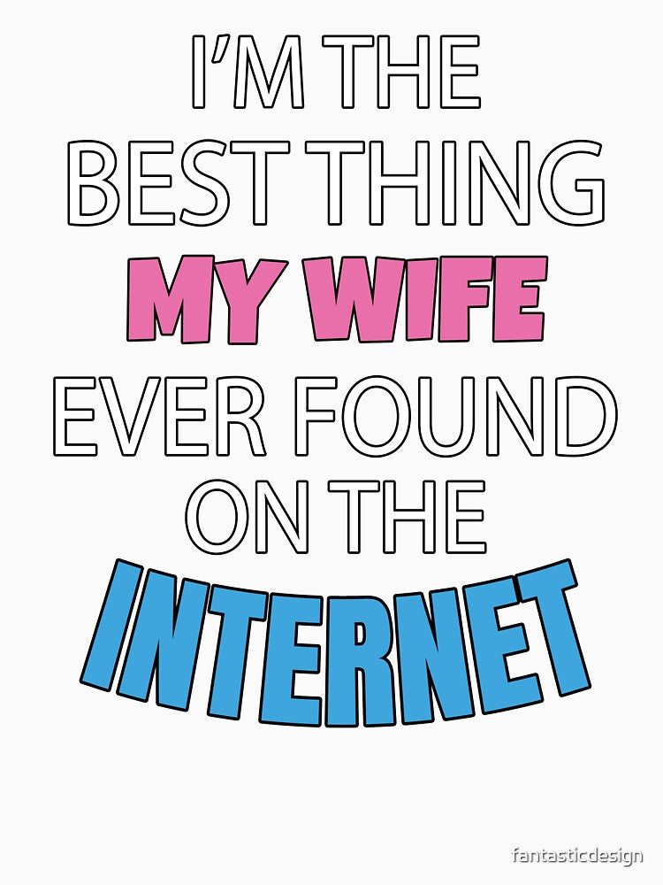 Sarcastic Funny Humor I’m The Best Thing My Wife Ever Found On The Internet by fantasticdesign