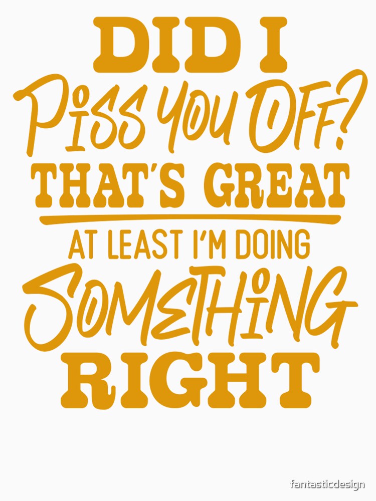 Sarcastic Funny Humor Did I Piss You Off? That’s Great At Least I’m Doing Something Right by fantasticdesign