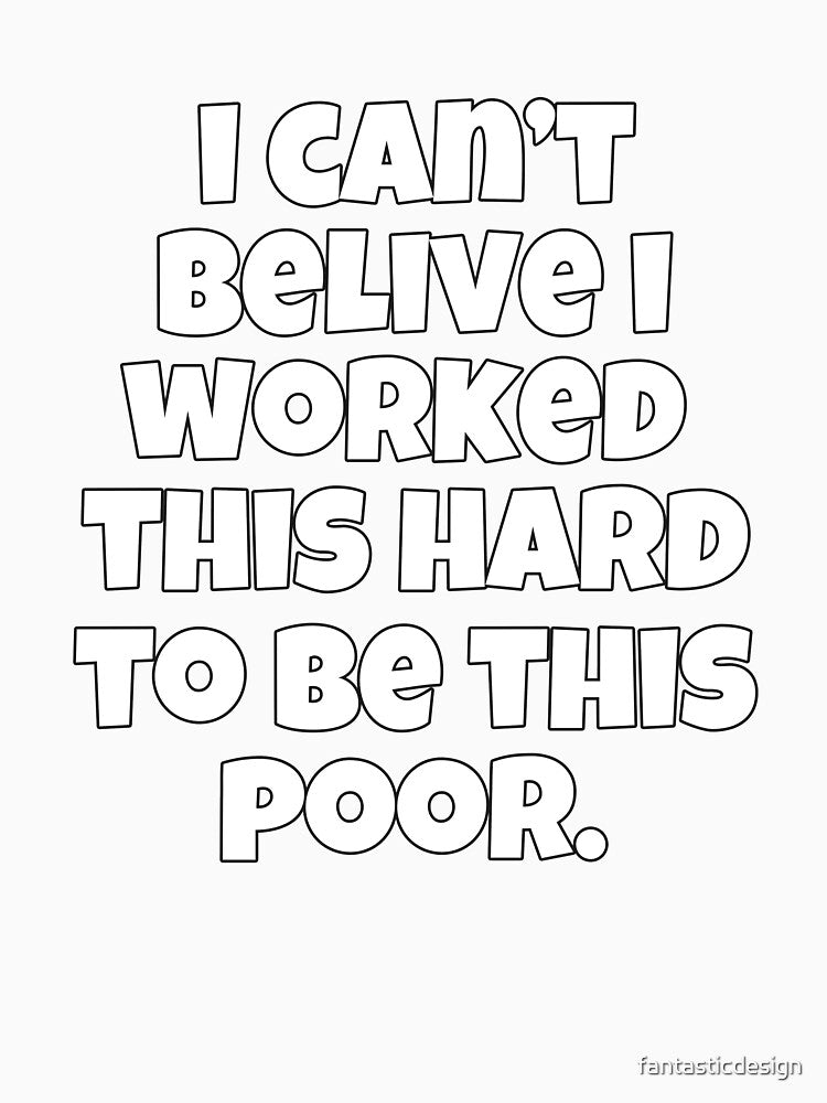 Funny Sarcastic Humor I Can’t Believe I Worked This Hard To Be This Poor by fantasticdesign