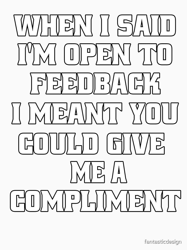 Sarcastic Funny Humor When I Said I’m Open To Feedback I Meant You Could Give Me A Compliment by fantasticdesign