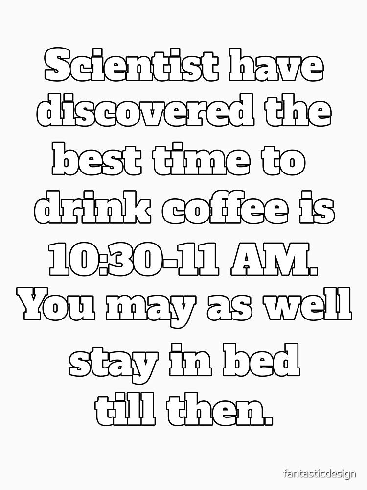 Funny Sarcastic Humor Scientists Have Discovered The Best Time To Drink Coffee by fantasticdesign