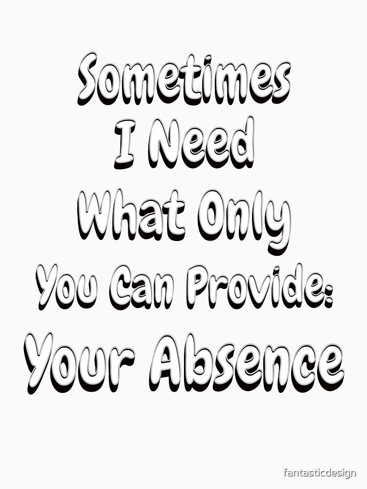 Funny Sarcastic Saying Sometimes I Need What Only You Can Provide: Your Absence by fantasticdesign