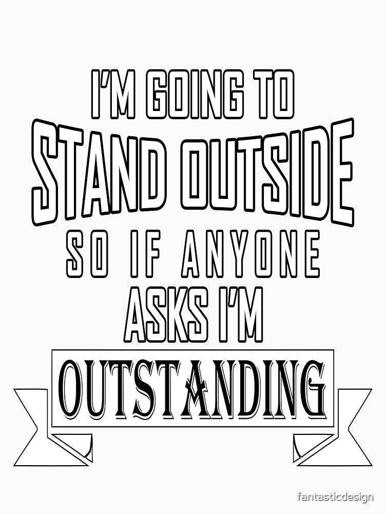 Funny Sarcastic Saying I'm Going To Stand Outside So If Anyone Ask I'm Outstanding by fantasticdesign