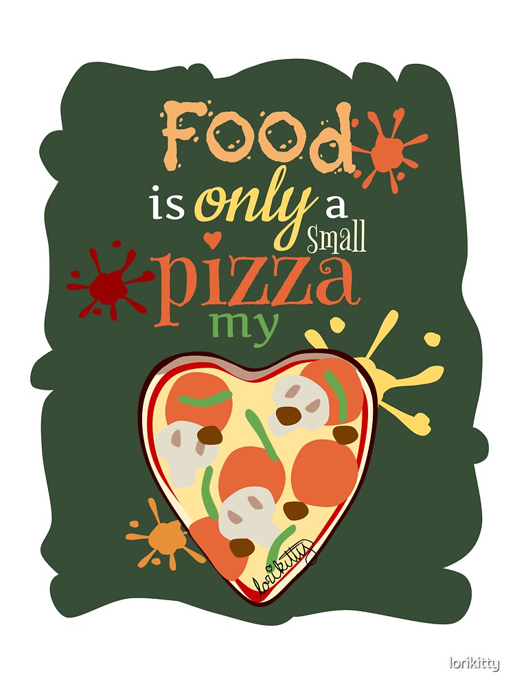 Food Is Only A Small Pizza My Heart by lorikitty