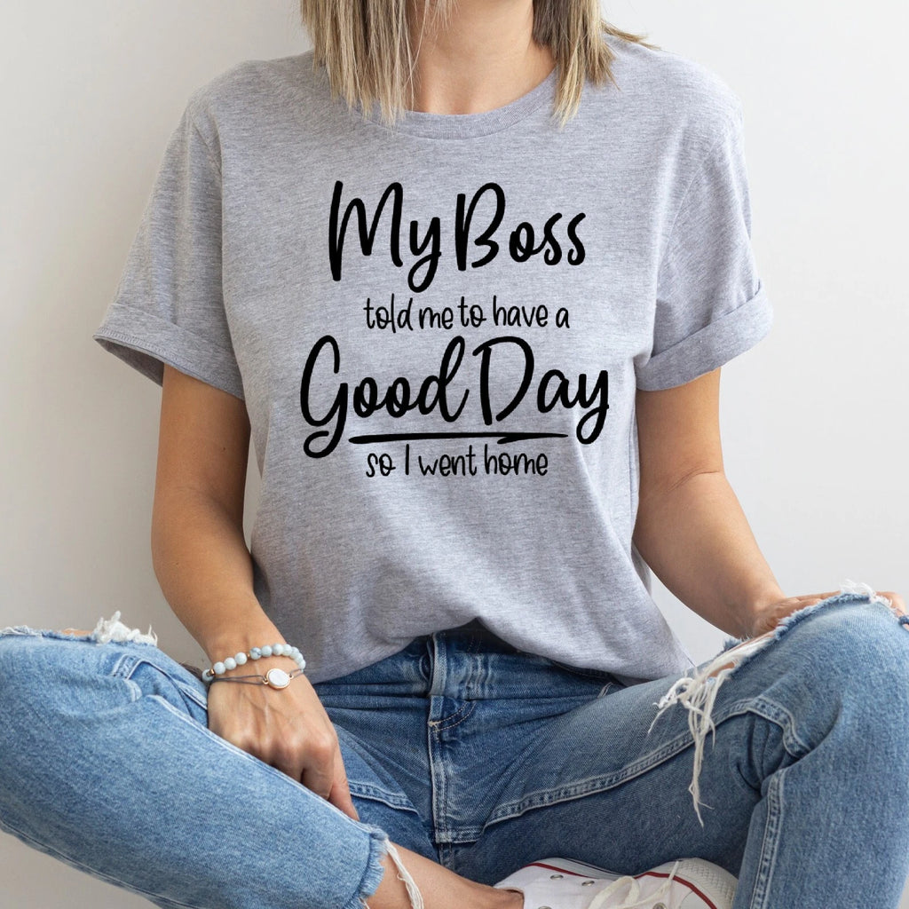 My Boss Told Me To Have a Good Day, So I Went Home, T-Shirt