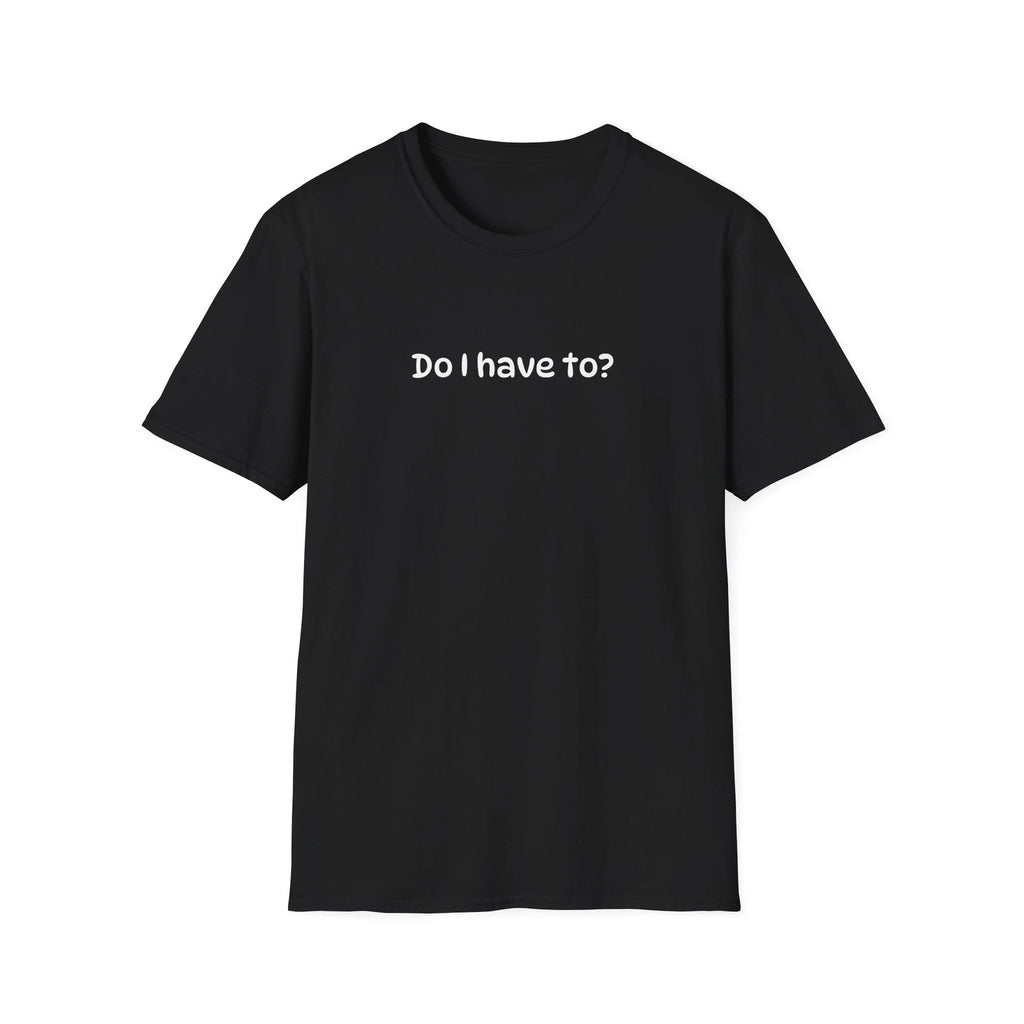 Funny Sarcastic "Do I Have To?" Unisex Softstyle Humorous Super Soft T-Shirt