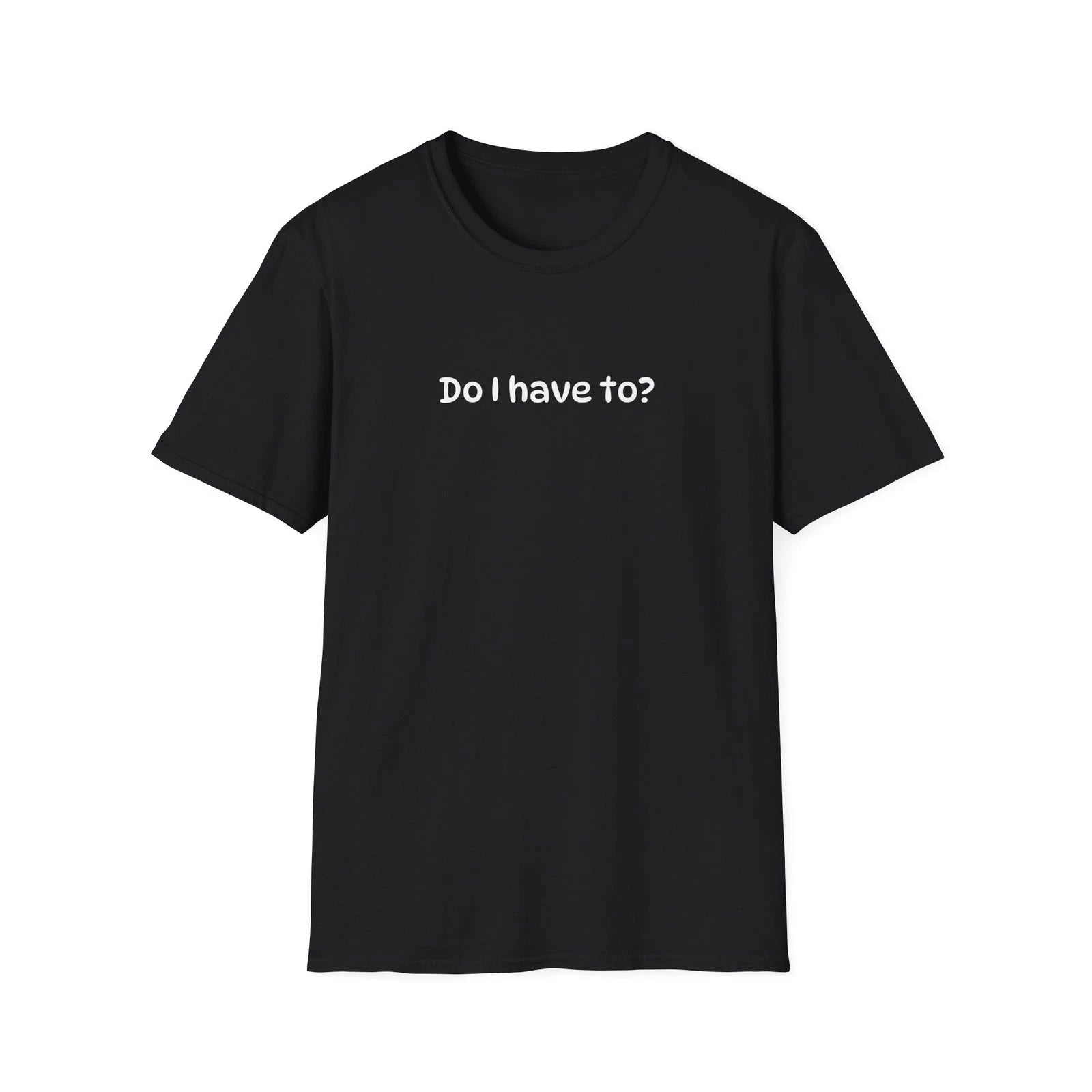 Funny Sarcastic "Do I Have To?" Unisex Softstyle Humorous Super Soft T-Shirt