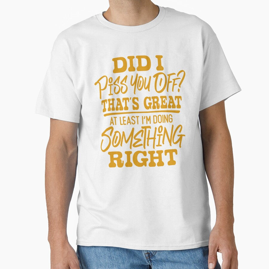 Sarcastic Funny Humor Did I Piss You Off? That’s Great At Least I’m Doing Something Right by fantasticdesign