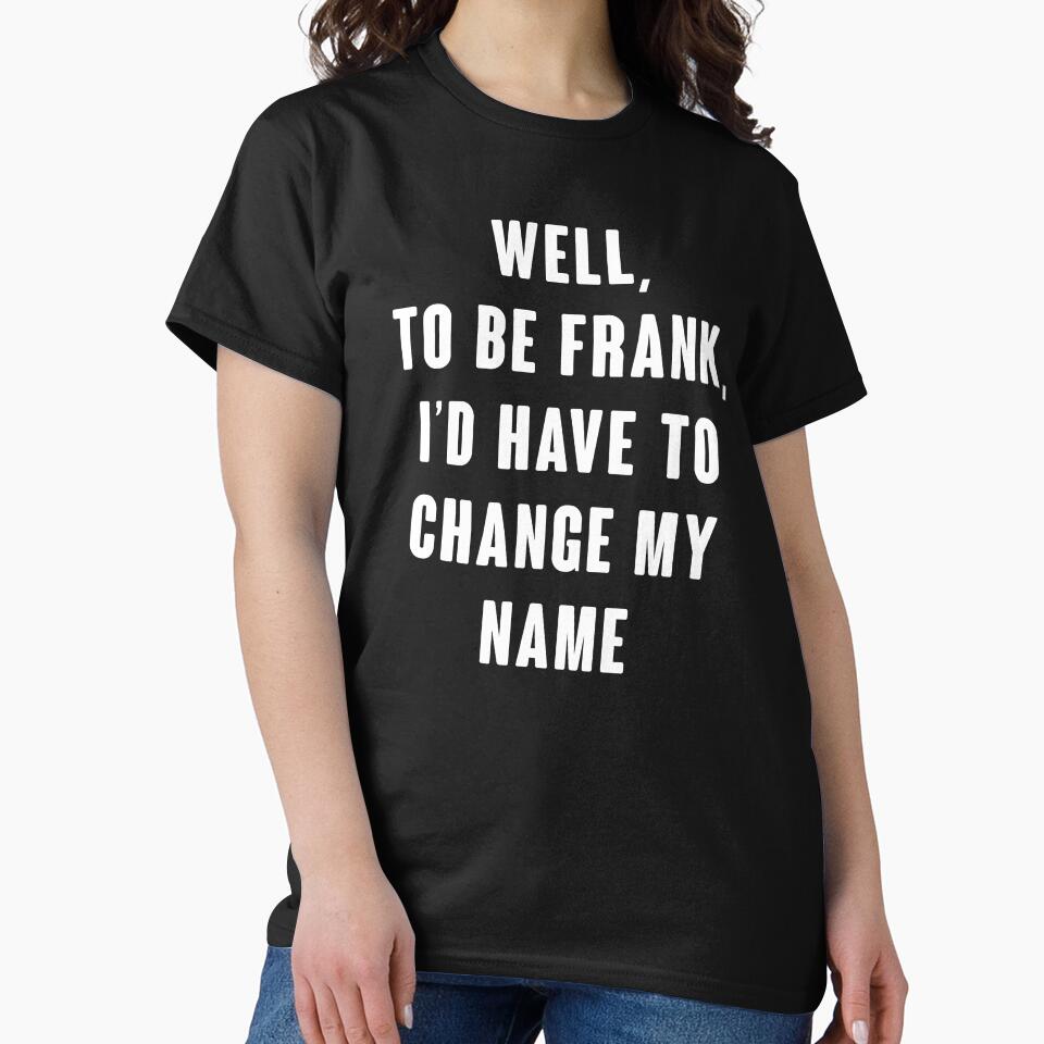 Well, To Be Frank, I'd Have To Change My Name by kjanedesigns Unisex , , , Long Sleeve Tee