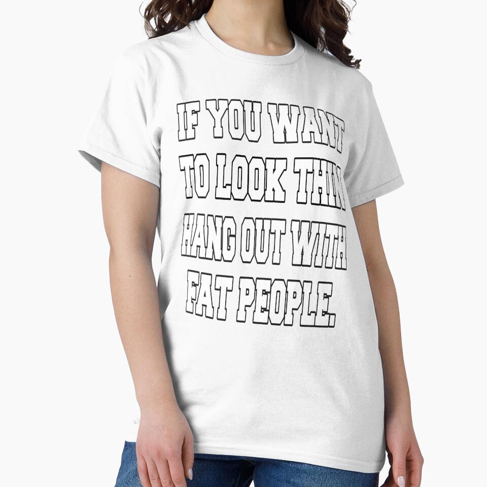 Funny Sarcastic Humor If You Want To Look Thin: Hang Out With Fat People by fantasticdesign