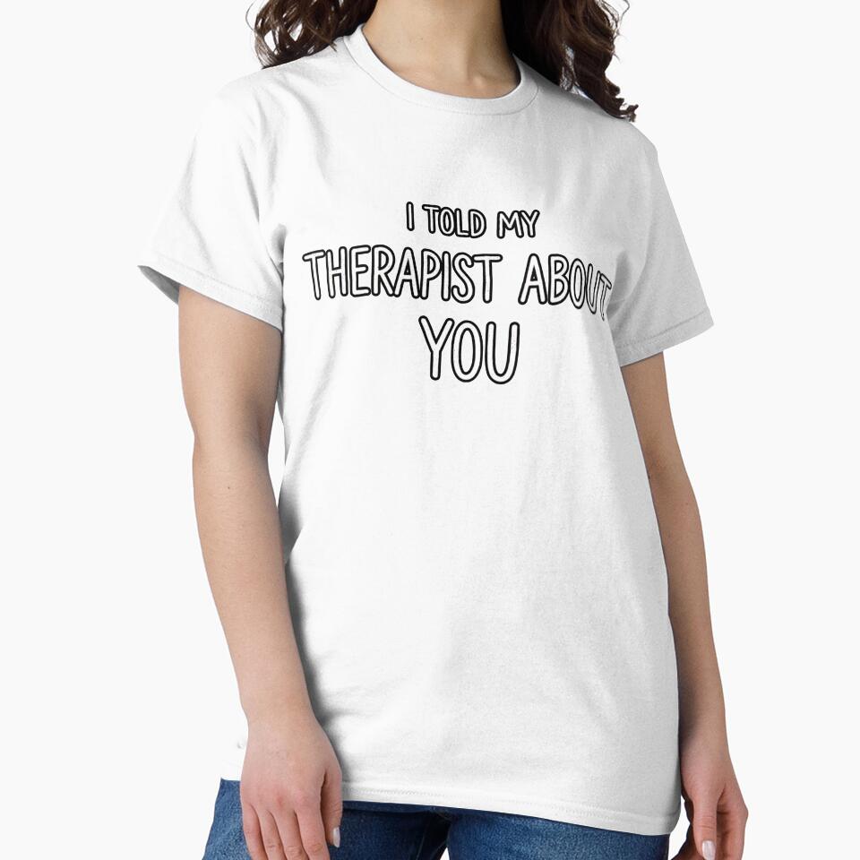 I TOLD MY THERAPIST ABOUT YOU by kittyonmyofoot Unisex , , , Long Sleeve Tee