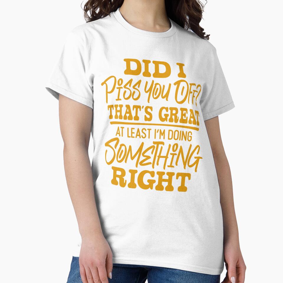 Sarcastic Funny Humor Did I Piss You Off? That’s Great At Least I’m Doing Something Right by fantasticdesign