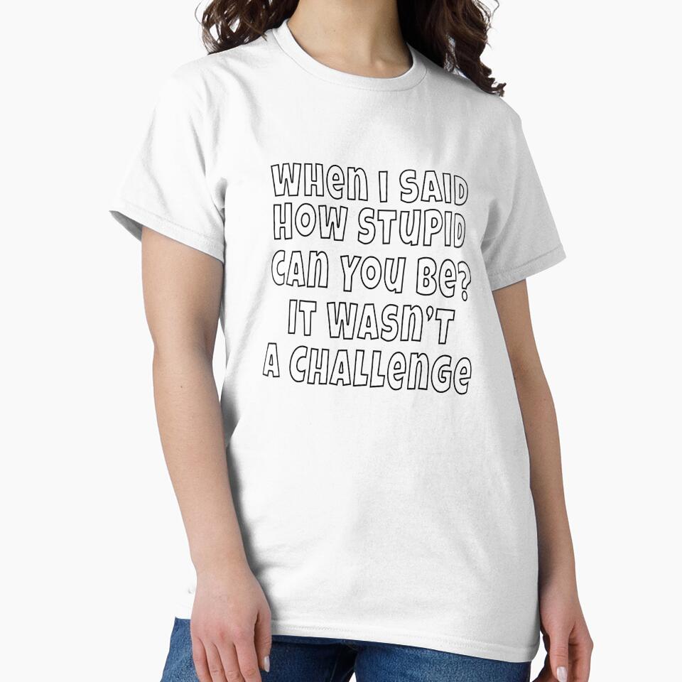 Funny Sarcastic Saying When I Said How Stupid Can You Be by fantasticdesign Unisex , , , Long Sleeve Tee