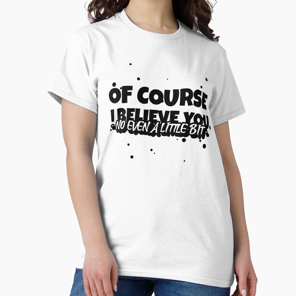 OF COURSE, I BELIEVE YOU (NO EVEN A LITTLE BIT) Funny sarcastic quote. by HosvPrint .s Unisex , , , Long Sleeve Tee