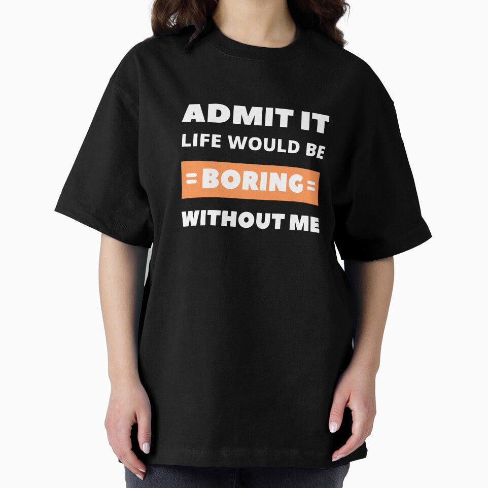 Admit it, life would be boring without me by appareltolove