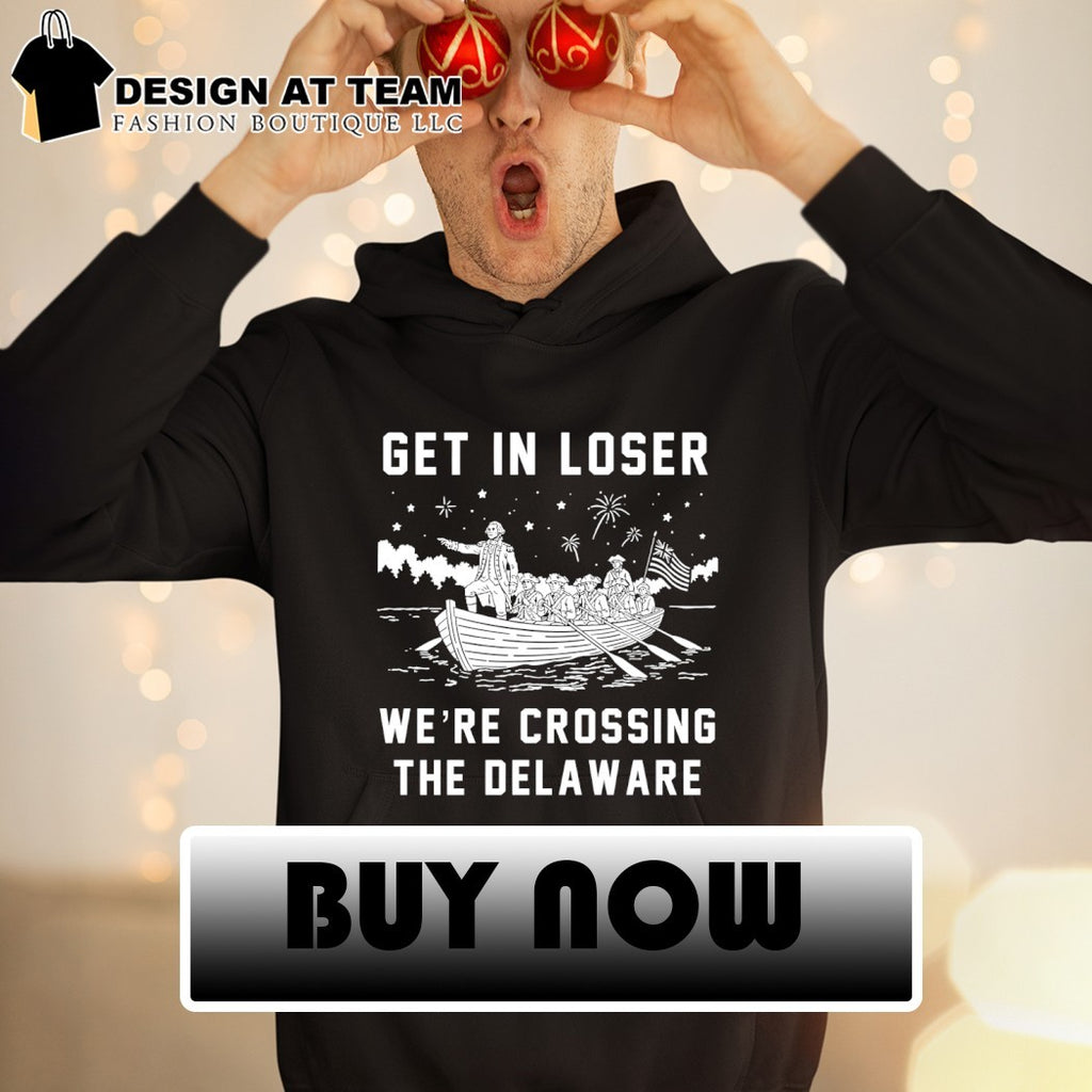 Get In Loser We’re Crossing The Delaware Crossing The Delaware Independence 4th of July shirt