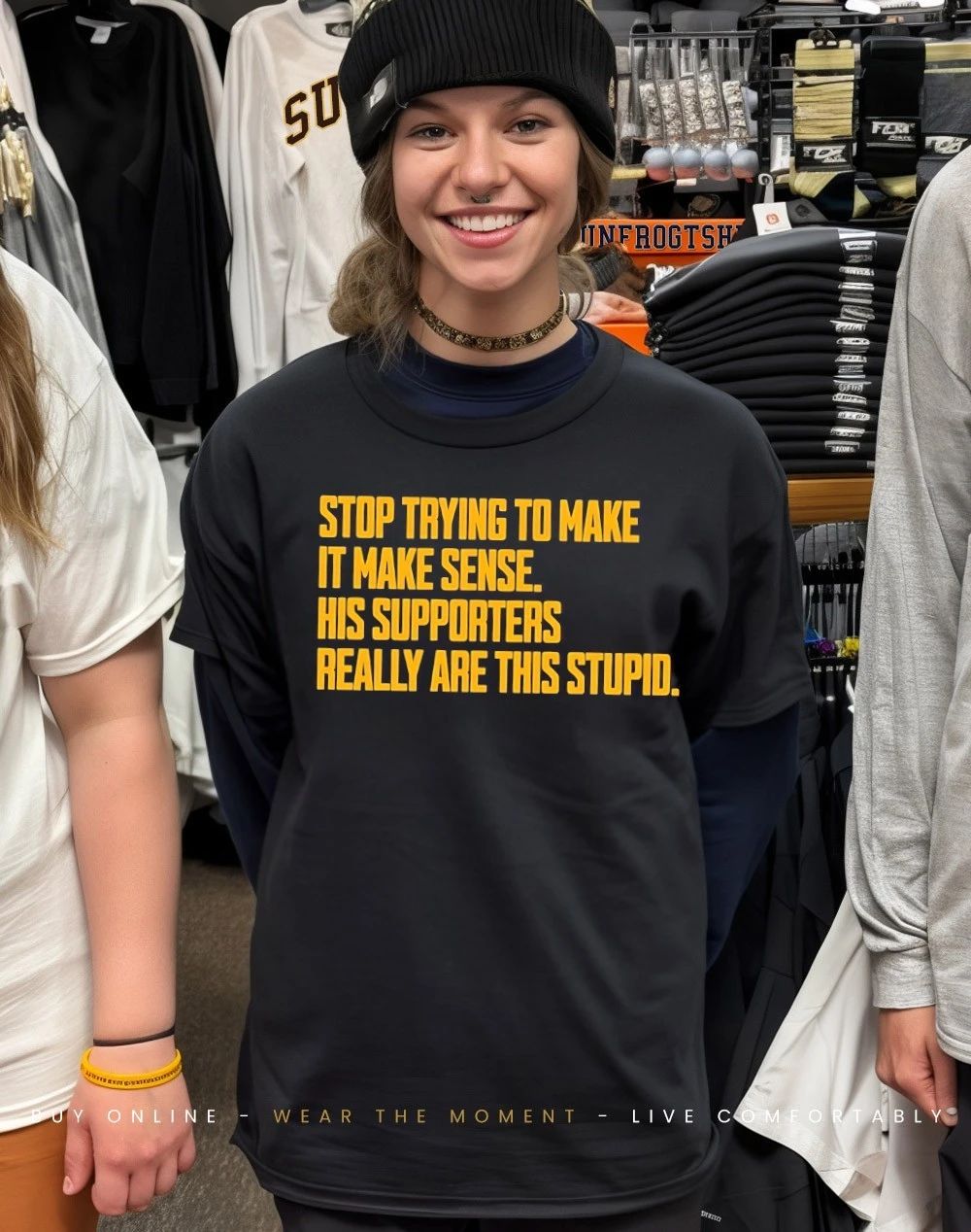 Stop trying to make it make sense his supporters really are this stupid shirt