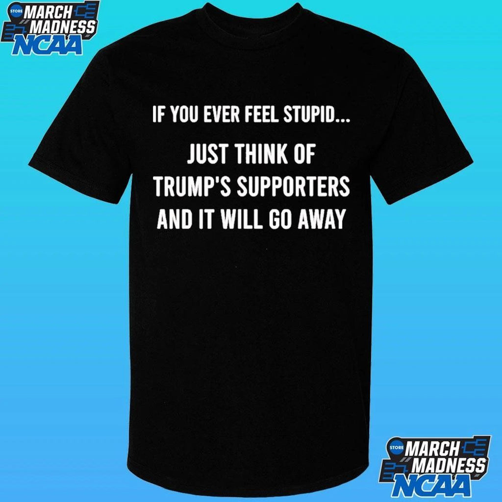 If You Ever Feel Stupid Just Think Of Trump’s Supporters And It Will Go Away Shirt