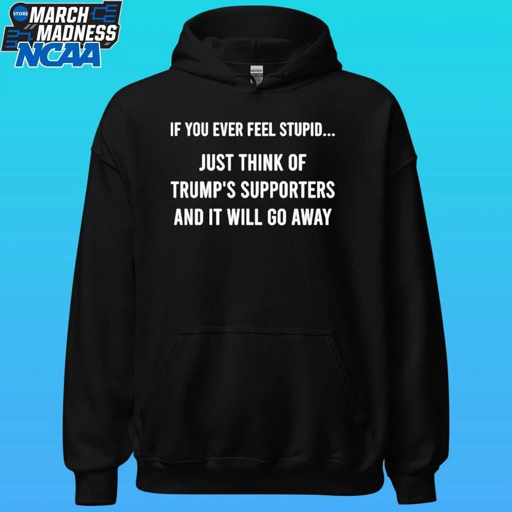 If You Ever Feel Stupid Just Think Of Trump’s Supporters And It Will Go Away Shirt