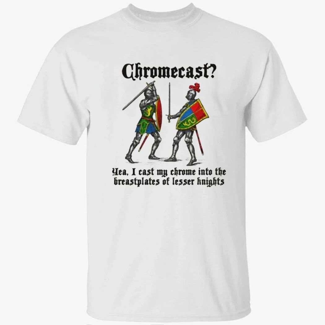 Chromecast Yeah, I Cast My Chrome Into The Breastplates Of Lesser Knights Shirt