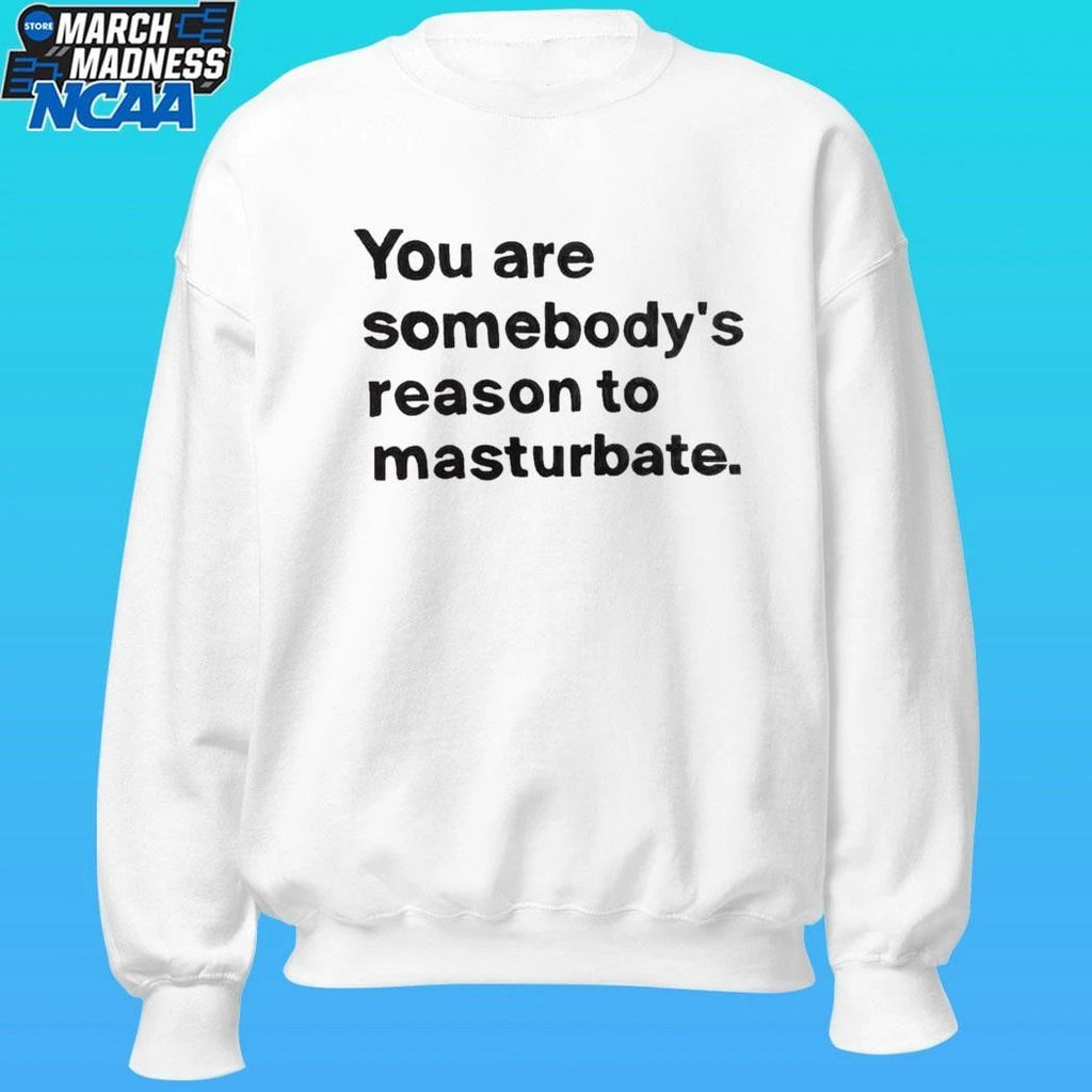 You Are Somebody’s Reason To Masturbate Shirt