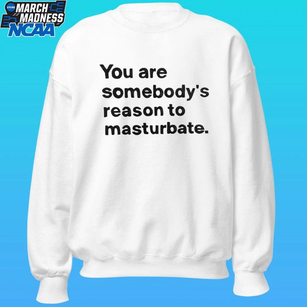 You Are Somebody’s Reason To Masturbate Shirt