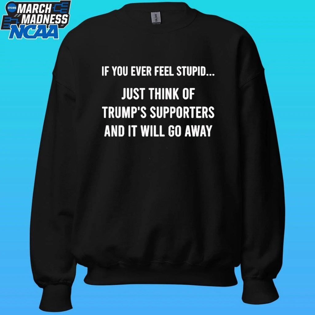If You Ever Feel Stupid Just Think Of Trump’s Supporters And It Will Go Away Shirt