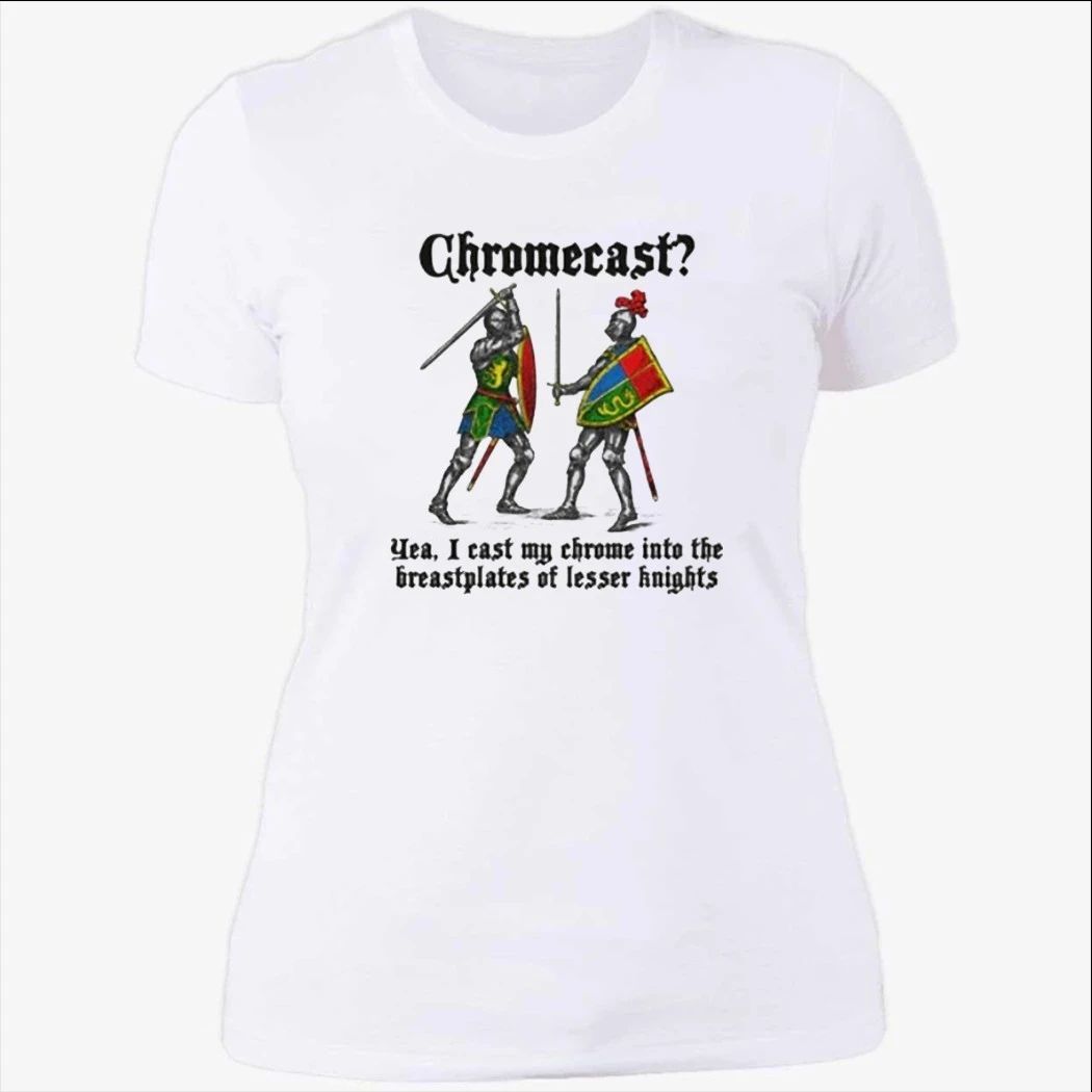 Chromecast Yeah, I Cast My Chrome Into The Breastplates Of Lesser Knights Shirt