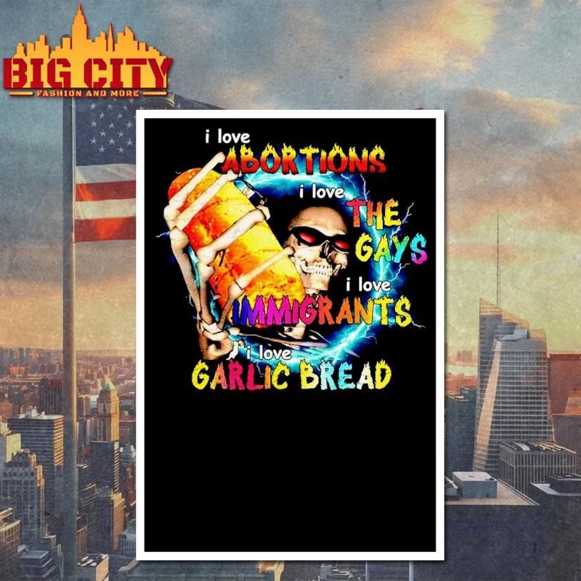 I love ABORTIONS i love THE GAYS i love IMMIGRANTS i love GARLIC BREAD Meme Shirt