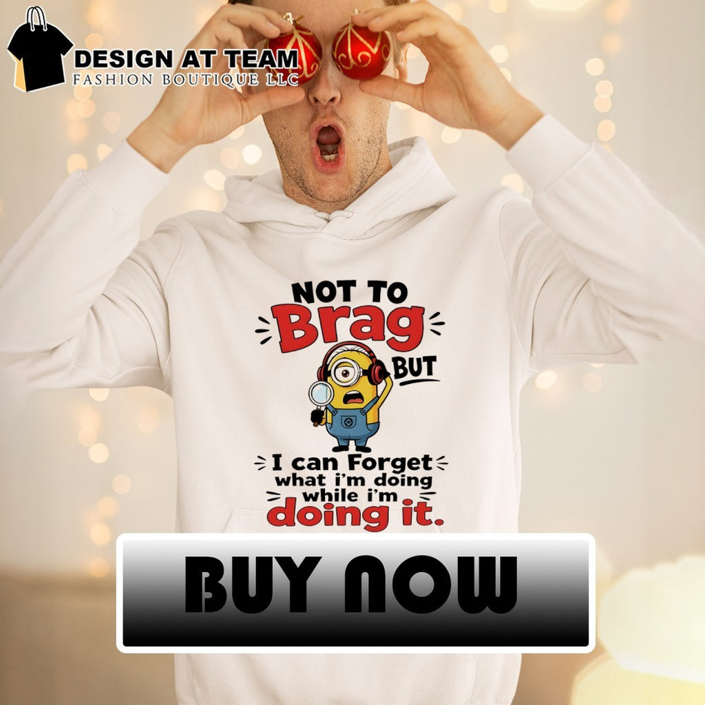Minion character not to brag but I can forget what I’m doing while I’m doing it shirt